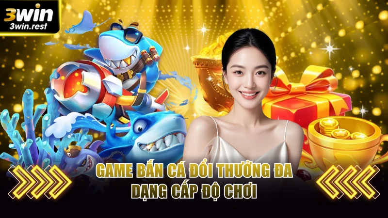 Game bắn cá đổi thưởng đa dạng cấp độ chơi