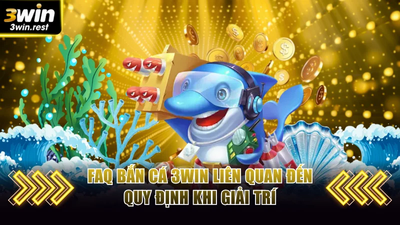 FAQ bắn cá 3win liên quan đến quy định khi giải trí